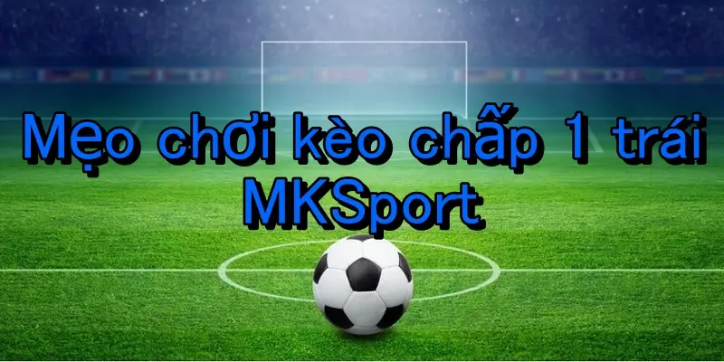 Nhận định trận đấu tốt để cược kèo chấp 1 trái hiệu quả hơn tại MKsport